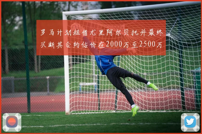 罗马计划租借尤里阿尔贝托并最终买断其合约估价在2000万至2500万欧元之间