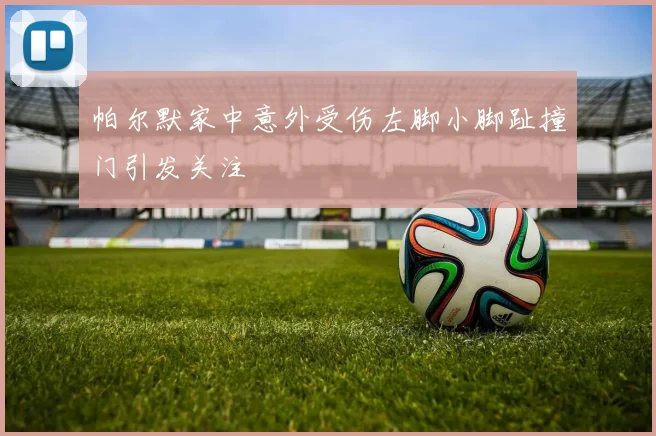帕尔默家中意外受伤左脚小脚趾撞门引发关注
