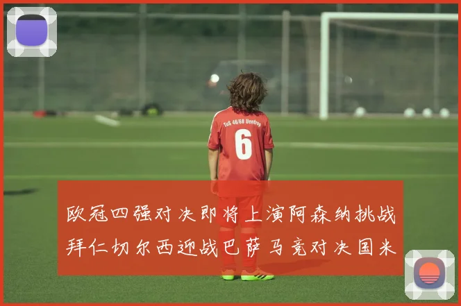 欧冠四强对决即将上演阿森纳挑战拜仁切尔西迎战巴萨马竞对决国米