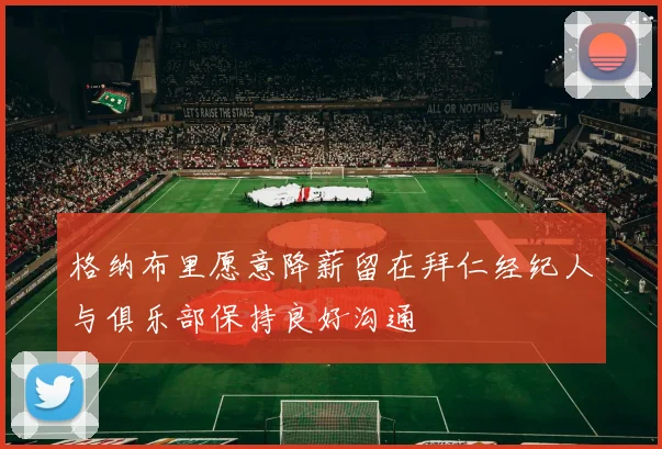格纳布里愿意降薪留在拜仁经纪人与俱乐部保持良好沟通