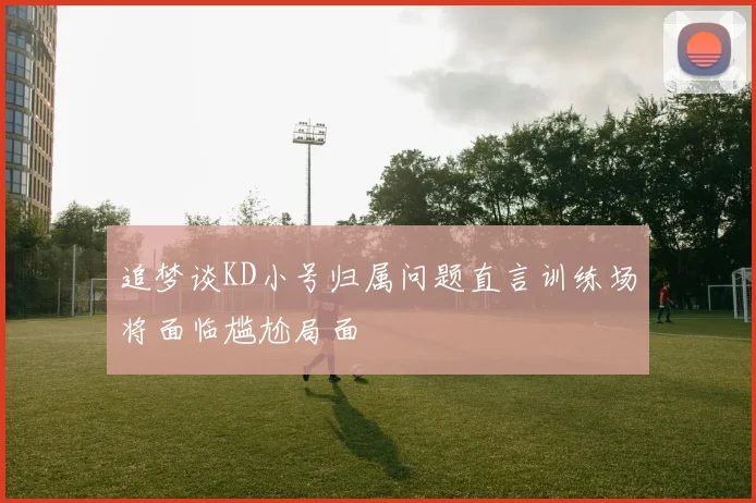 追梦谈KD小号归属问题直言训练场将面临尴尬局面