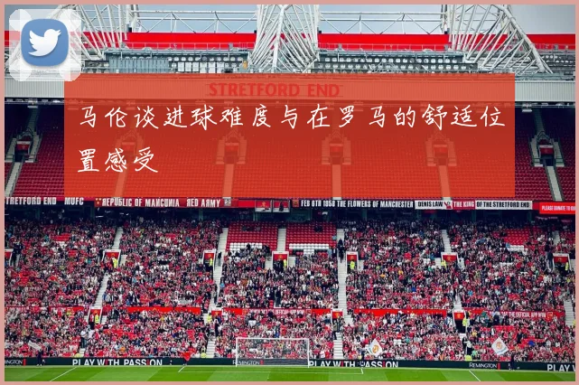 马伦谈进球难度与在罗马的舒适位置感受