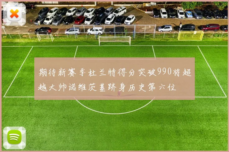 期待新赛季杜兰特得分突破990将超越大帅诺维茨基跻身历史第六位