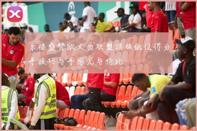 乐福盛赞欧文为联盟顶级低位得分手技巧与手感无与伦比