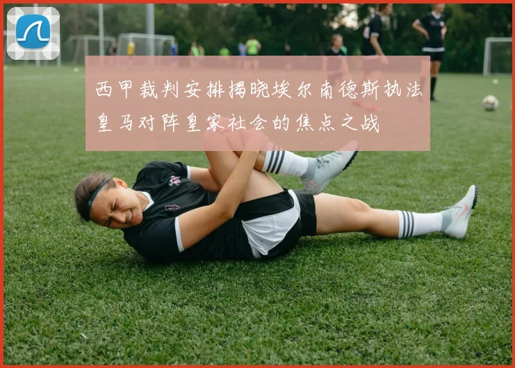 西甲裁判安排揭晓埃尔南德斯执法皇马对阵皇家社会的焦点之战