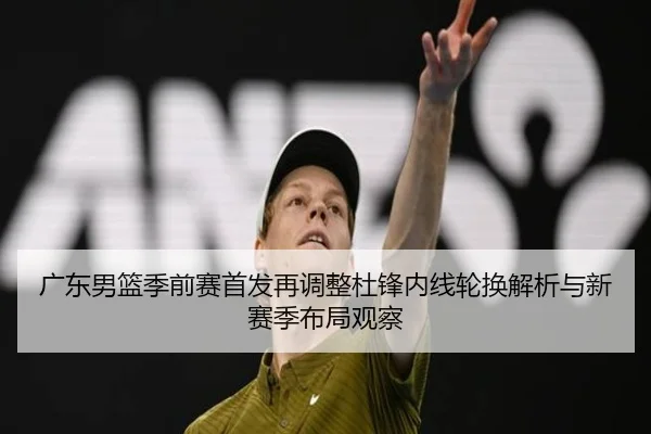 广东男篮季前赛首发再调整杜锋内线轮换解析与新赛季布局观察